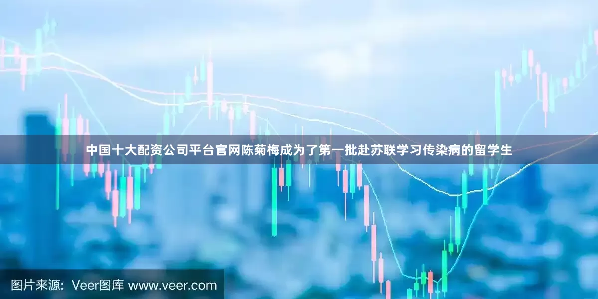 中国十大配资公司平台官网陈菊梅成为了第一批赴苏联学习传染病的留学生