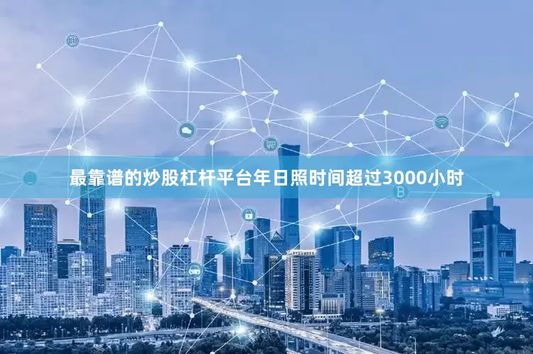 最靠谱的炒股杠杆平台年日照时间超过3000小时