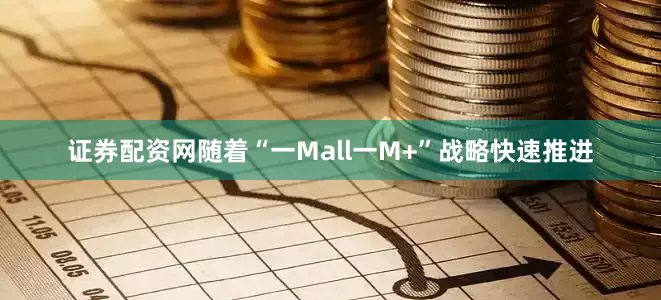 证券配资网随着“一Mall一M+”战略快速推进
