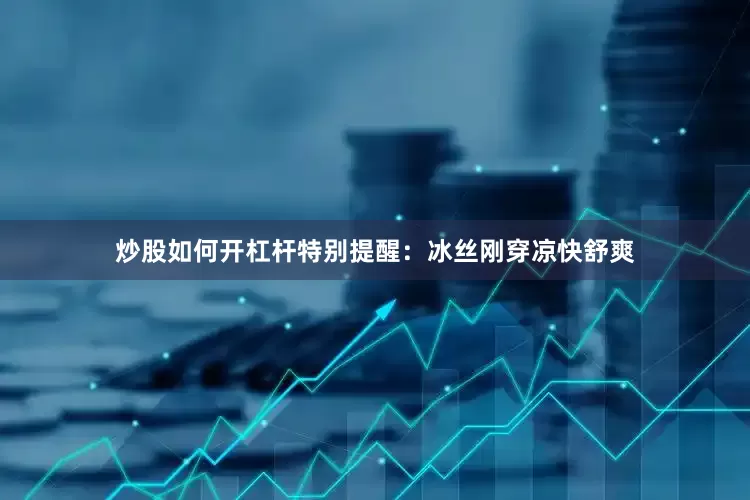 炒股如何开杠杆特别提醒：冰丝刚穿凉快舒爽