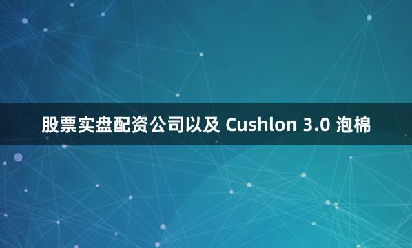 股票实盘配资公司以及 Cushlon 3.0 泡棉