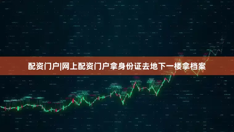 配资门户|网上配资门户拿身份证去地下一楼拿档案