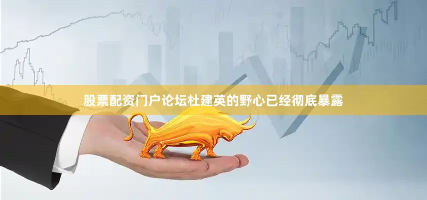 股票配资门户论坛杜建英的野心已经彻底暴露