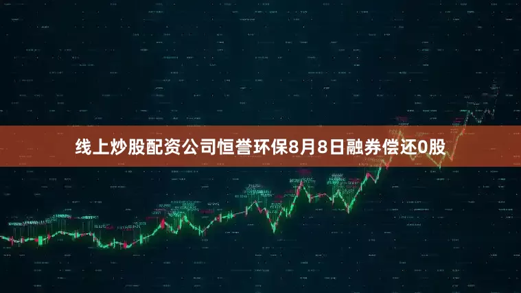 线上炒股配资公司恒誉环保8月8日融券偿还0股