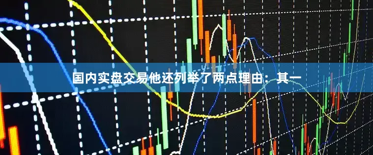 国内实盘交易他还列举了两点理由：其一