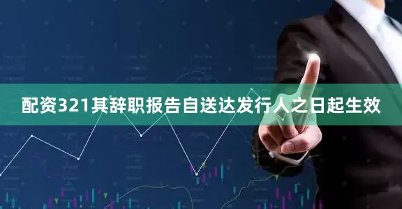 配资321其辞职报告自送达发行人之日起生效