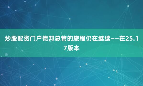 炒股配资门户德邦总管的旅程仍在继续——在25.17版本