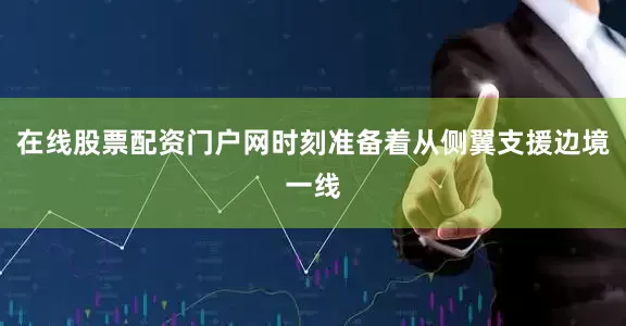 在线股票配资门户网时刻准备着从侧翼支援边境一线