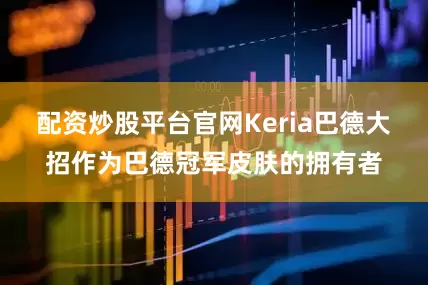 配资炒股平台官网Keria巴德大招作为巴德冠军皮肤的拥有者