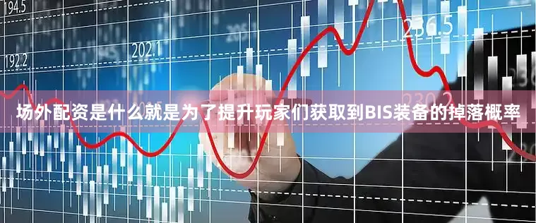 场外配资是什么就是为了提升玩家们获取到BIS装备的掉落概率
