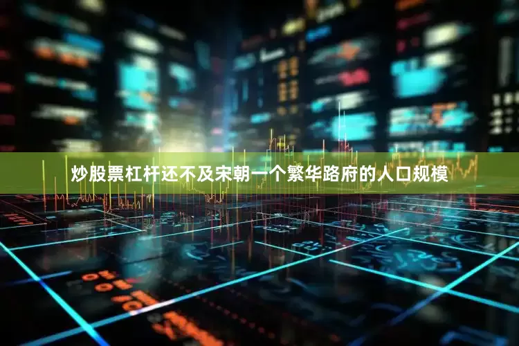 炒股票杠杆还不及宋朝一个繁华路府的人口规模