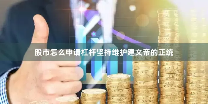 股市怎么申请杠杆坚持维护建文帝的正统