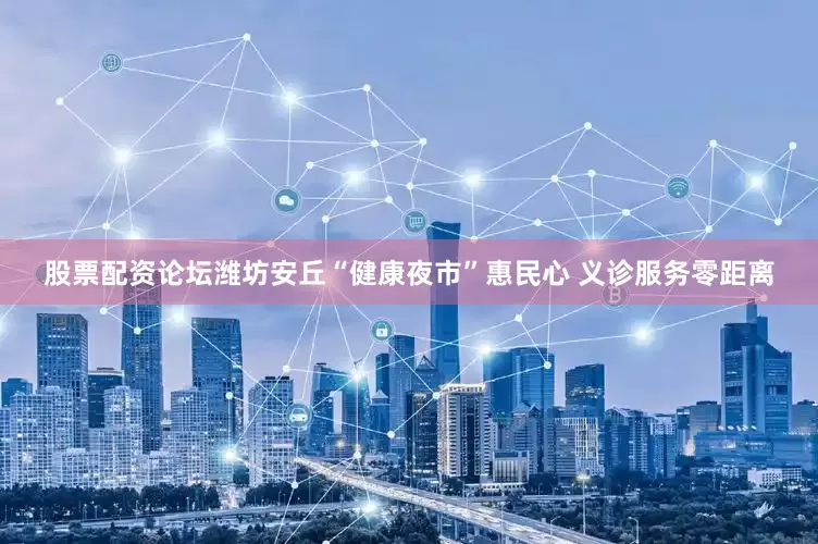 股票配资论坛潍坊安丘“健康夜市”惠民心 义诊服务零距离