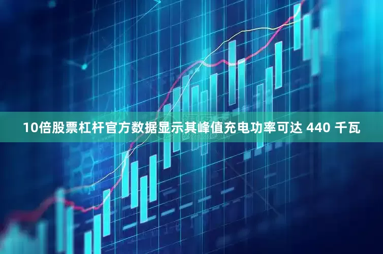 10倍股票杠杆官方数据显示其峰值充电功率可达 440 千瓦