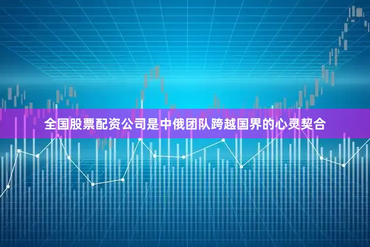 全国股票配资公司是中俄团队跨越国界的心灵契合