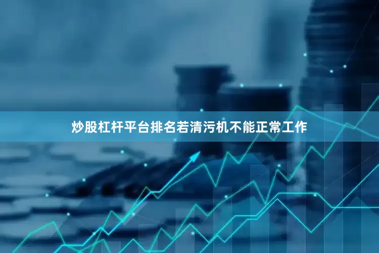 炒股杠杆平台排名若清污机不能正常工作