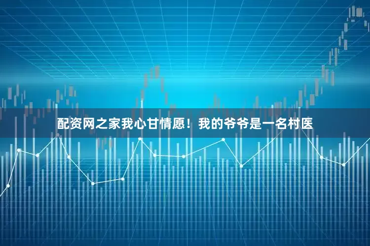 配资网之家我心甘情愿！我的爷爷是一名村医