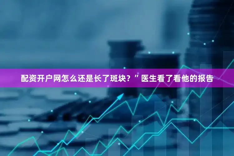 配资开户网怎么还是长了斑块？”医生看了看他的报告