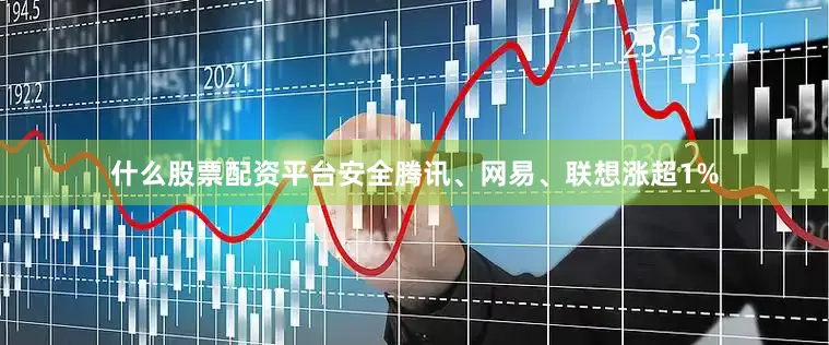 什么股票配资平台安全腾讯、网易、联想涨超1%