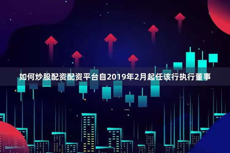 如何炒股配资配资平台自2019年2月起任该行执行董事