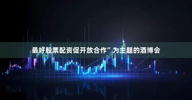 最好股票配资促开放合作”为主题的酒博会