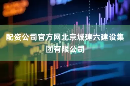配资公司官方网北京城建六建设集团有限公司
