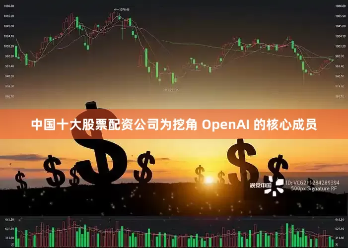 中国十大股票配资公司为挖角 OpenAI 的核心成员