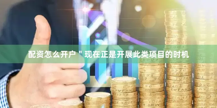 配资怎么开户＂现在正是开展此类项目的时机