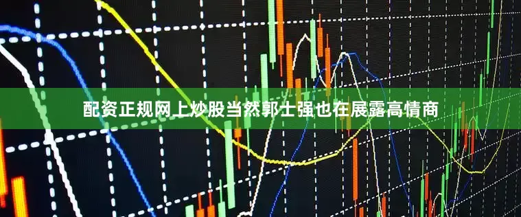 配资正规网上炒股当然郭士强也在展露高情商