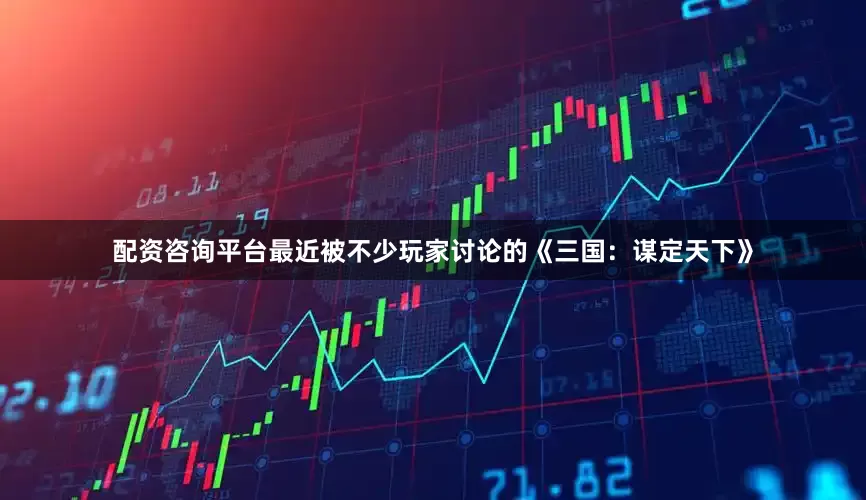 配资咨询平台最近被不少玩家讨论的《三国：谋定天下》