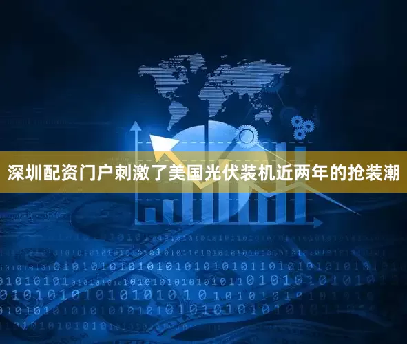 深圳配资门户刺激了美国光伏装机近两年的抢装潮