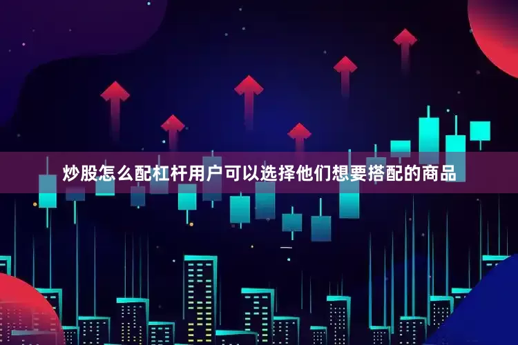 炒股怎么配杠杆用户可以选择他们想要搭配的商品