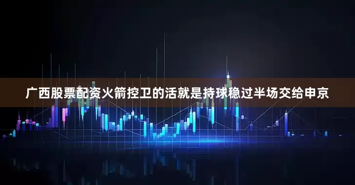 广西股票配资火箭控卫的活就是持球稳过半场交给申京