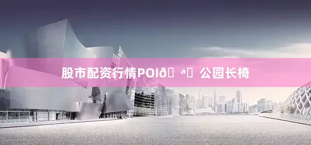 股市配资行情POI🪑公园长椅