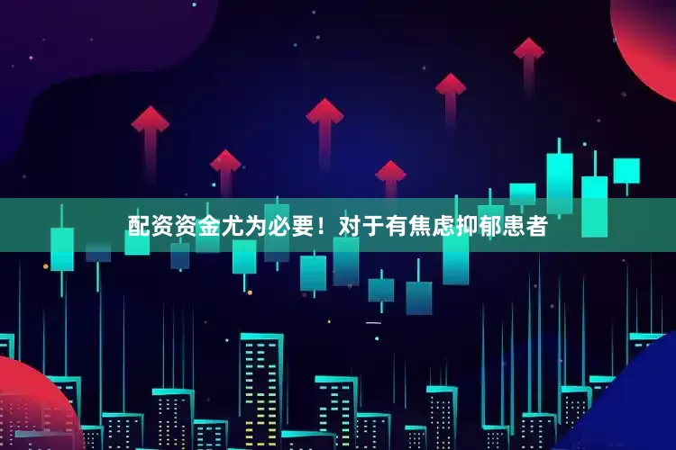 配资资金尤为必要！对于有焦虑抑郁患者
