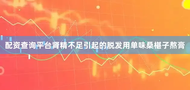 配资查询平台肾精不足引起的脱发用单味桑椹子熬膏