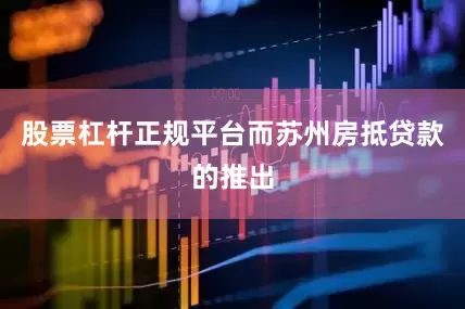 股票杠杆正规平台而苏州房抵贷款的推出