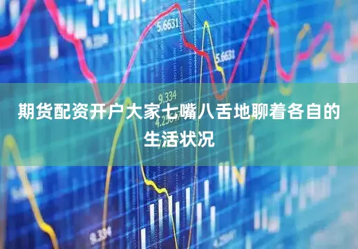期货配资开户大家七嘴八舌地聊着各自的生活状况
