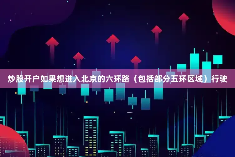 炒股开户如果想进入北京的六环路（包括部分五环区域）行驶